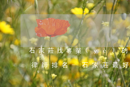 石家莊找專業(yè)的債務(wù)清欠律師排名-石家莊最好的債務(wù)律師