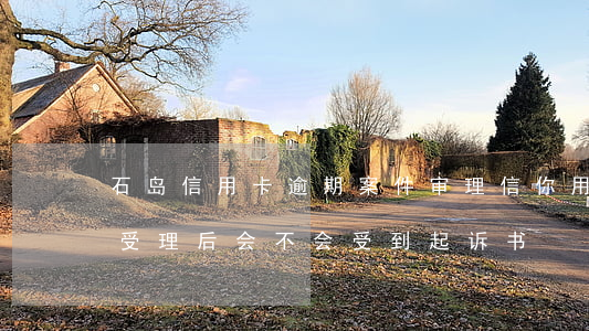 石岛信用卡逾期案件审理(信你用卡逾期案件受理后会不会受到起诉书)