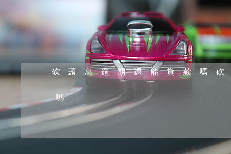 砍頭息逾期還能貸款嗎(砍頭息逾期還能貸款嗎)