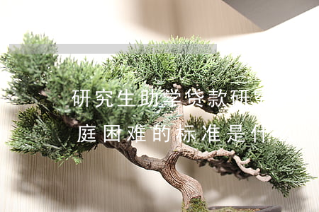 研究生助学贷款(研究生助学贷款申请条件家庭困难的标准是什么)