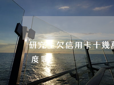 研究生欠信用卡十幾萬-研究生信用卡有額度嗎