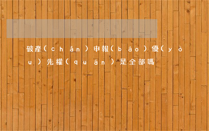 破產(chǎn)申報(bào)優(yōu)先權(quán)是全部嗎