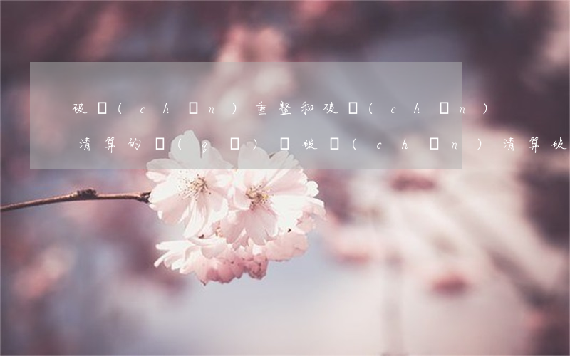 破產(chǎn)重整和破產(chǎn)清算的區(qū)別(破產(chǎn)清算,破產(chǎn)重整和破產(chǎn)和解的區(qū)別)