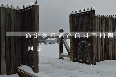 确定继承遗产的时间期限(遗产继承的开始时间是)