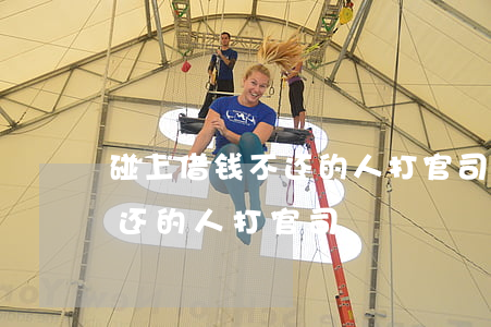 碰上借钱不还的人打官司有用吗（碰上借钱不还的人打官司）