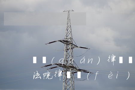 確權(quán)律師費(fèi)怎么收(法院律師費(fèi)用)