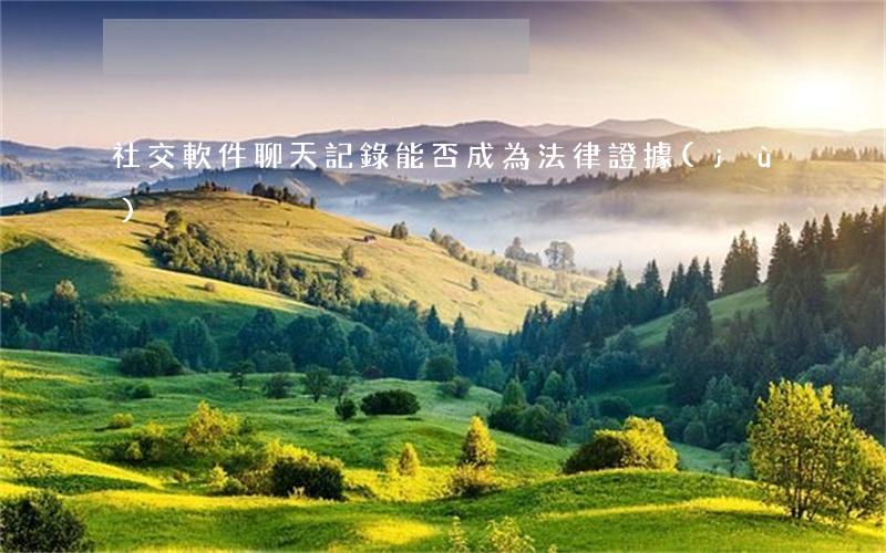 社交軟件聊天記錄能否成為法律證據(jù)