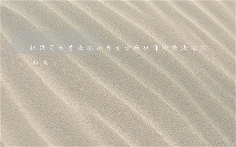 社保可以替法院扣养老金吗(社保的钱法院能扣吗)