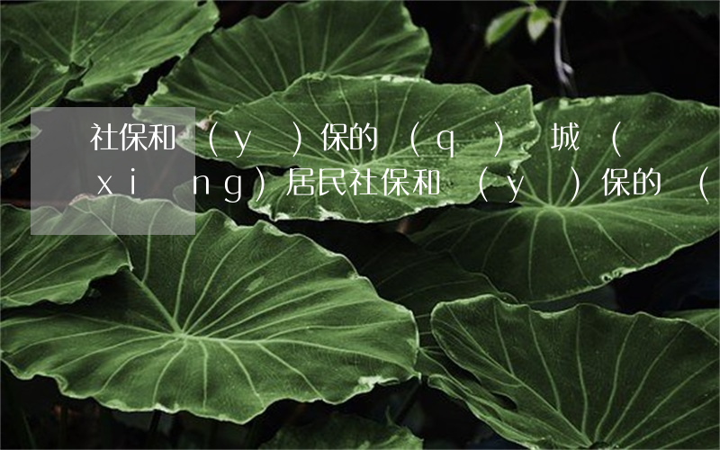社保和醫(yī)保的區(qū)別(城鄉(xiāng)居民社保和醫(yī)保的區(qū)別)
