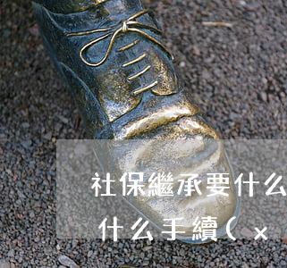 社保繼承要什么手續(xù)(繼承社保需要什么手續(xù))