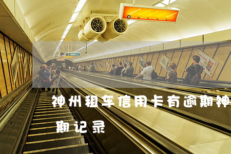 神州租车信用卡有逾期(神州租车信用卡有逾期记录)