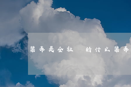 禁毒是全社會的什么(禁毒是全社會的什么單選題)