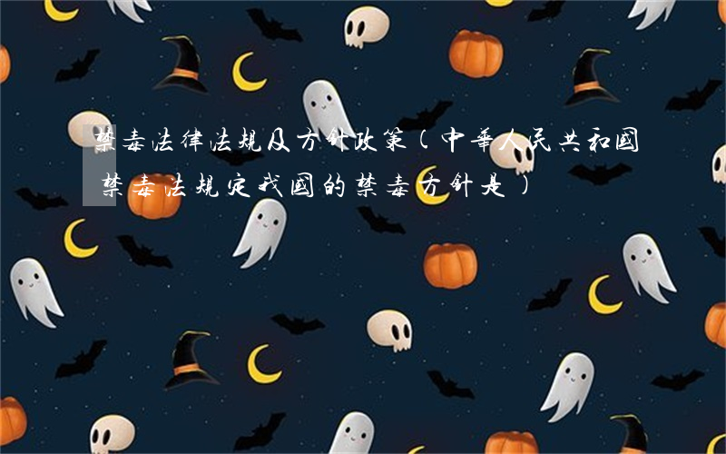 禁毒法律法规及方针政策(中华人民共和国禁毒法规定我国的禁毒方针是)