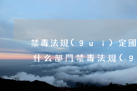 禁毒法規(guī)定國家設(shè)立什么部門(禁毒法規(guī)定國家設(shè)立什么部門組織)
