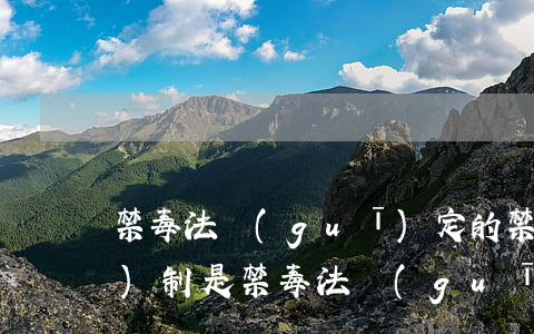 禁毒法規(guī)定的禁毒工作機(jī)制是(禁毒法規(guī)定的禁毒工作機(jī)制是什么)