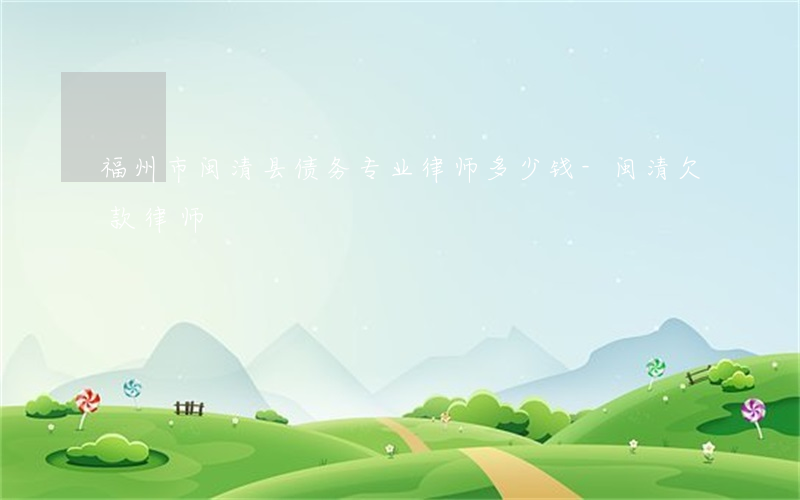 福州市闽清县债务专业律师多少钱-闽清欠款律师