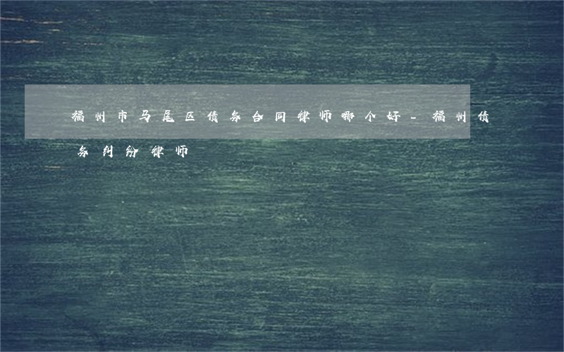 福州市马尾区债务合同律师哪个好-福州债务纠纷律师