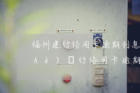 福州建行信用卡逾期利息怎么減免 建設(shè)銀行 信用卡 逾期