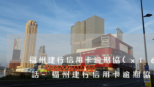 福州建行信用卡逾期協(xié)商還款電話-福州建行信用卡逾期協(xié)商還款電話是多少