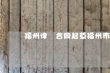 福州律師合同起草(福州市律師)