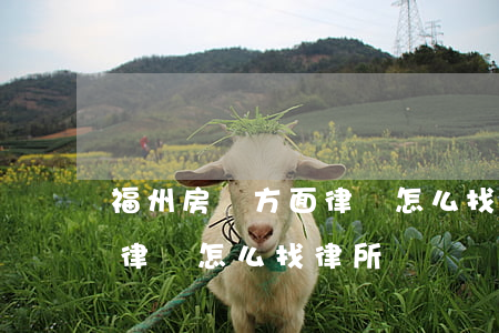 福州房產方面律師怎么找律所(福州房產方面律師怎么找律所)