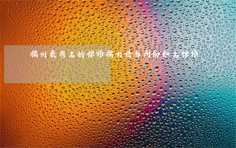 福州最有名的律师（福州债务纠纷知名律师）