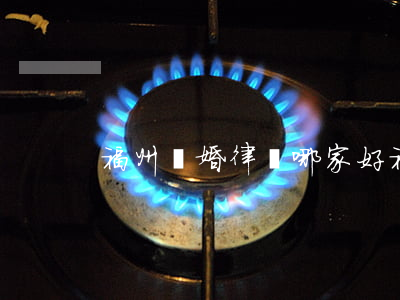 福州離婚律師哪家好(福州離婚律師哪家好)