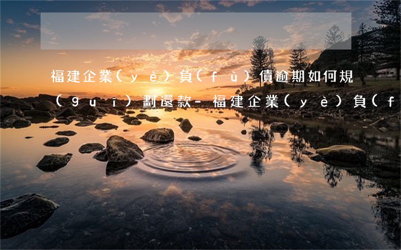 福建企業(yè)負(fù)債逾期如何規(guī)劃還款-福建企業(yè)負(fù)債逾期如何規(guī)劃還款賬戶