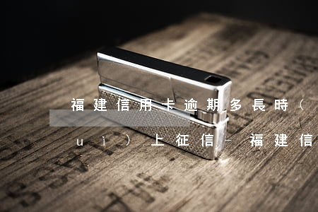福建信用卡逾期多長時(shí)間會(huì)上征信-福建信用卡逾期多長時(shí)間會(huì)上征信報(bào)告