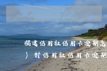 福建信用社信用卡逾期怎么辦(農(nóng)村信用社信用卡逾期)