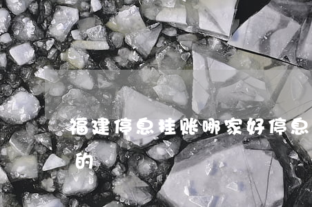 福建停息挂账哪家好(停息挂账是什么部门管的)