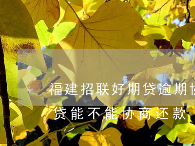 福建招联好期贷逾期协商还款技巧(招联好期贷能不能协商还款)