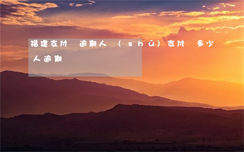 福建支付寶逾期人數(shù)(支付寶多少人逾期)