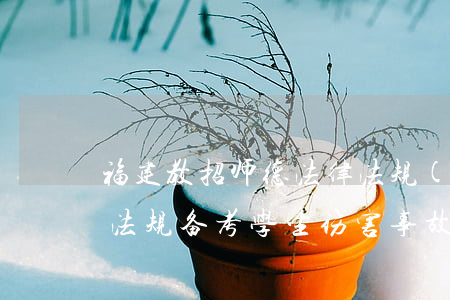 福建教招师德法律法规(福建教师招聘法律法规备考：学生伤害事故——责任承担)