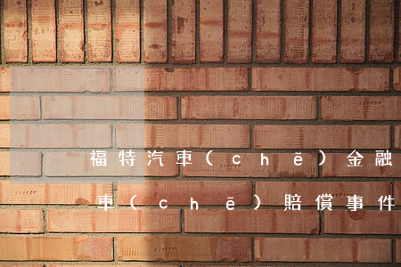 福特汽車(chē)金融逾期被起訴 福特汽車(chē)賠償事件