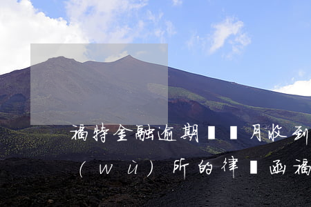 福特金融逾期兩個月收到湖北諾亞律師事務(wù)所的律師函（福特金融逾期）