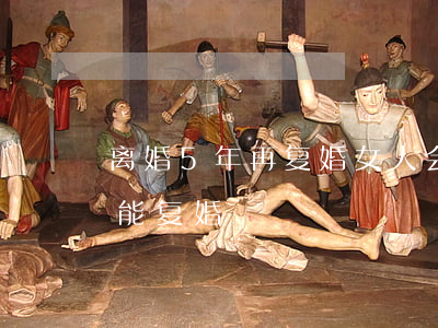 离婚5年再复婚女人会好过吗(离婚五六年还能复婚?)