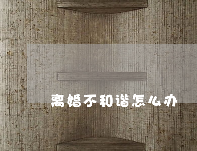 离婚不和谐怎么办