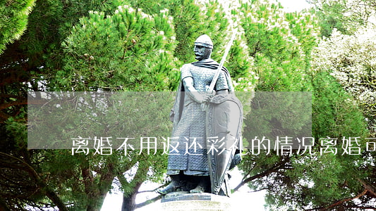 离婚不用返还彩礼的情况(离婚可以要回彩礼)