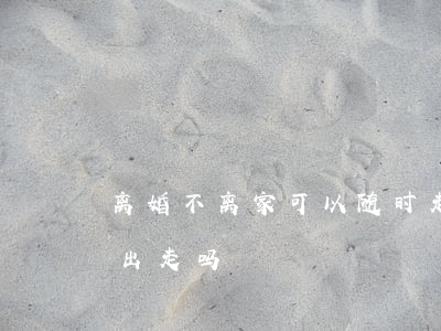 离婚不离家可以随时走吗(离不了婚可以离家出走吗)