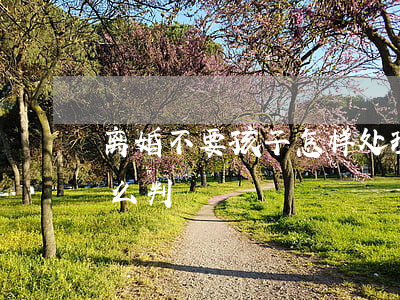 离婚不要孩子怎样处理(离婚后都不要孩子怎么判)