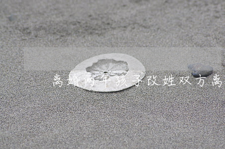 离婚两年孩子改姓(双方离婚孩子改姓怎么办)