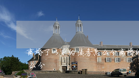 离婚了以前的债务怎么分(离婚的时候债务怎么分)
