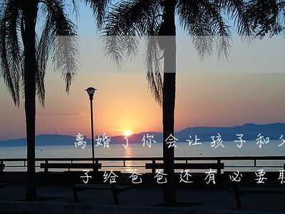 离婚了你会让孩子和父亲联系吗(离婚两年,孩子给爸爸,还有必要联系吗)