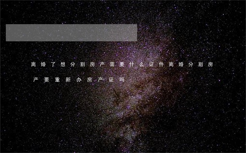 离婚了想分割房产需要什么证件(离婚分割房产 要重新办房产证吗)