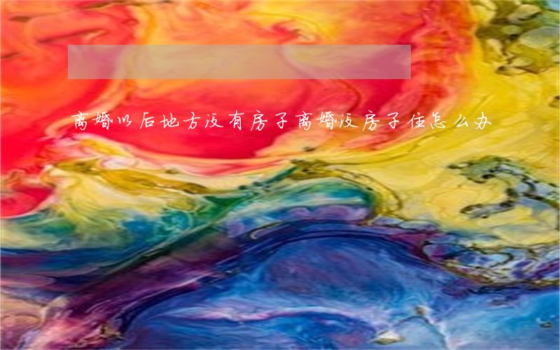离婚以后地方没有房子(离婚没房子住怎么办)