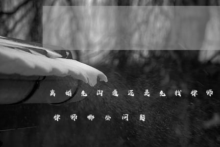 离婚先沟通还是先找律师(要离婚都需要咨询律师哪些问题)