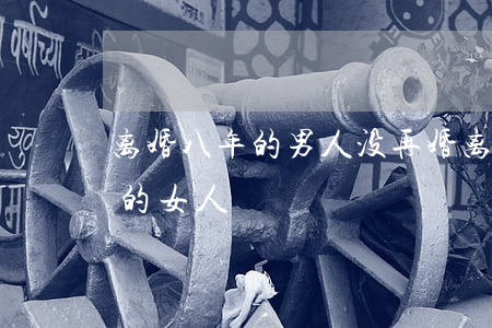 离婚八年的男人没再婚(离婚十年都没有再婚的女人)