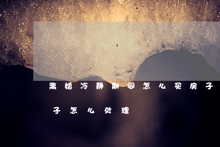 离婚冷静期间怎么买房子(刚刚买房就离婚,房子怎么处理)