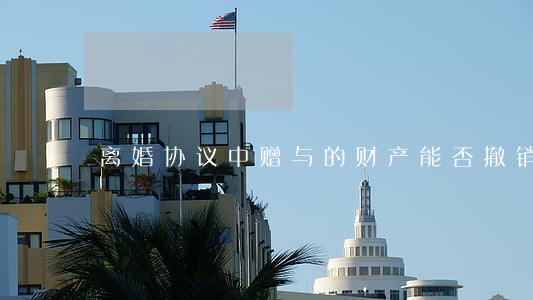 离婚协议中赠与的财产能否撤销